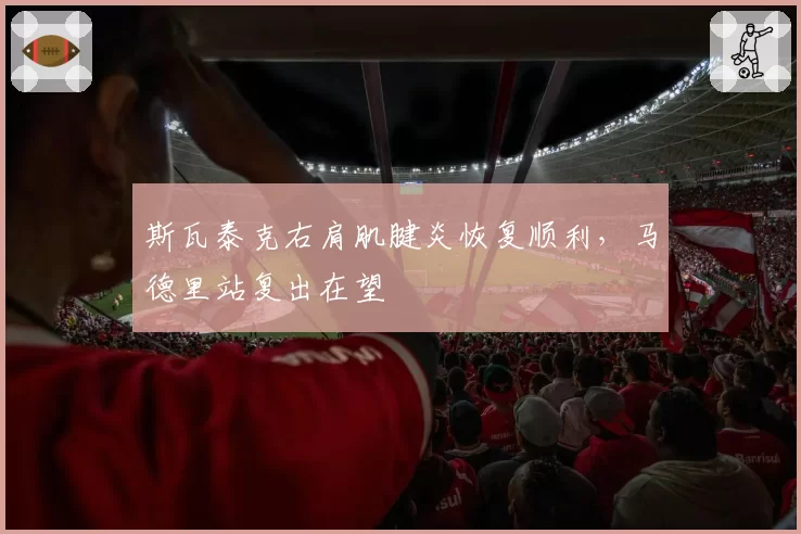 斯瓦泰克右肩肌腱炎恢复顺利，马德里站复出在望