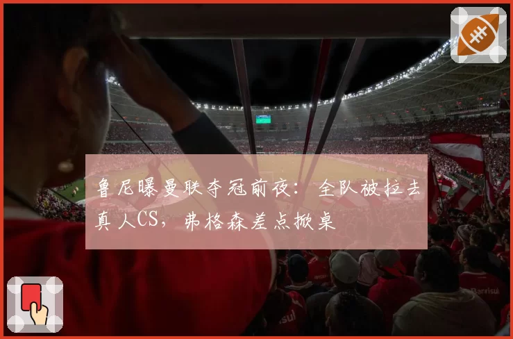 鲁尼曝曼联夺冠前夜：全队被拉去真人CS，弗格森差点掀桌