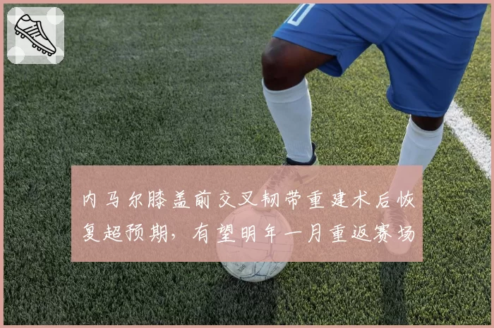 内马尔膝盖前交叉韧带重建术后恢复超预期,有望明年一月重返赛场
