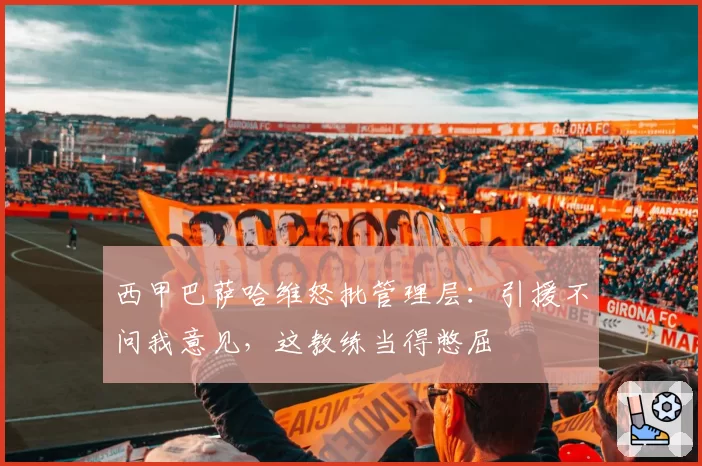 西甲巴萨哈维怒批管理层：引援不问我意见，这教练当得憋屈