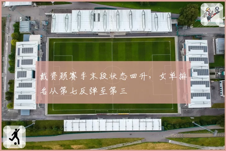 戴资颖赛季末段状态回升，女单排名从第七反弹至第三