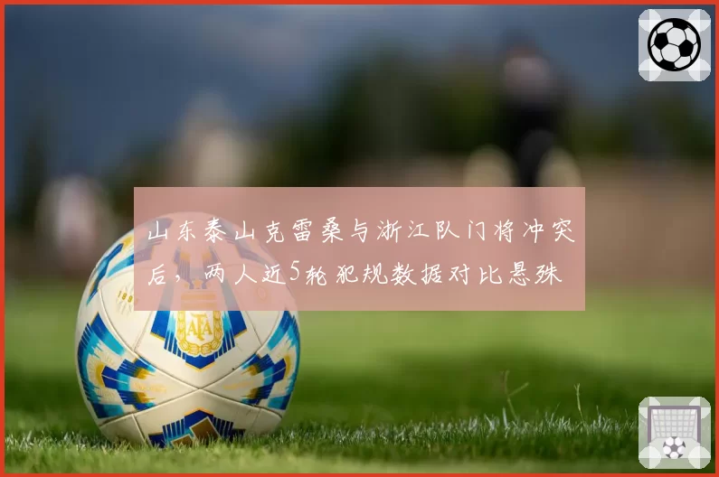山东泰山克雷桑与浙江队门将冲突后，两人近5轮犯规数据对比悬殊