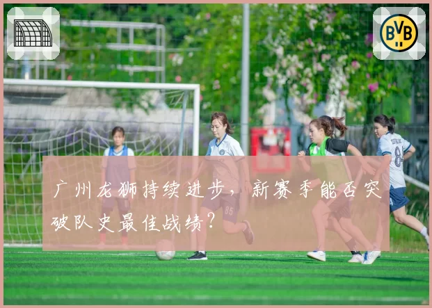 广州龙狮持续进步,新赛季能否突破队史最佳战绩?