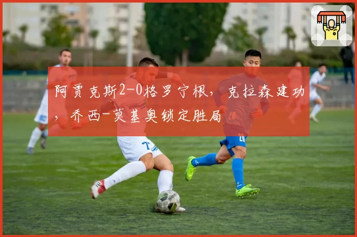 阿贾克斯2-0格罗宁根，克拉森建功，乔西-莫基奥锁定胜局