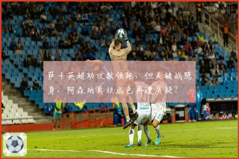 萨卡英超助攻数领跑，但关键战隐身，阿森纳真核成色再遭质疑？