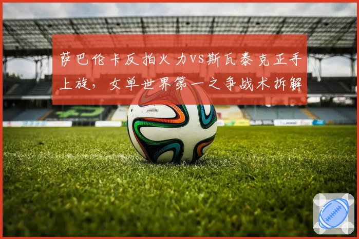 萨巴伦卡反拍火力vs斯瓦泰克正手上旋，女单世界第一之争战术拆解