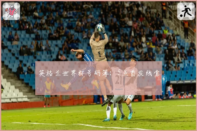 英格兰世界杯号码簿：5点首发线索