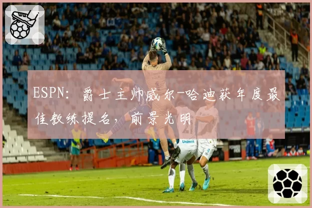 ESPN：爵士主帅威尔-哈迪获年度最佳教练提名，前景光明