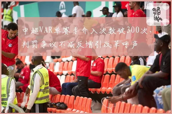 中超VAR单赛季介入次数破300次，判罚争议不减反增引改革呼声