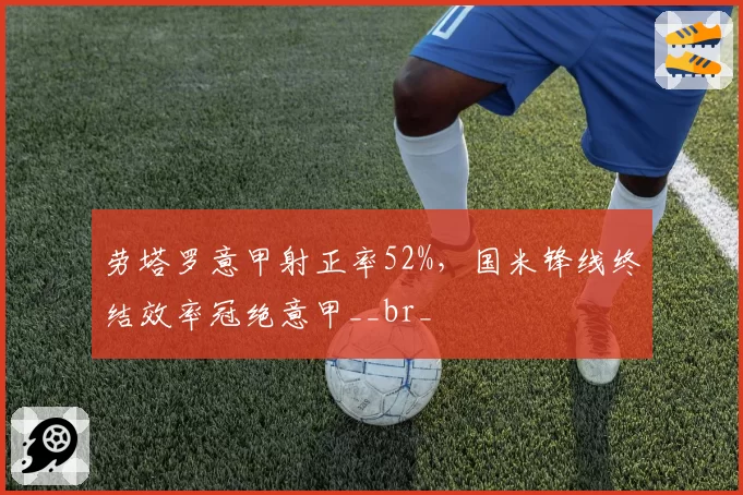 劳塔罗意甲射正率52%，国米锋线终结效率冠绝意甲__br_
