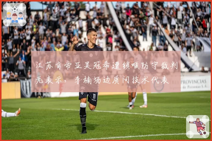 江苏肯帝亚吴冠希遭锁喉防守裁判无表示，李楠场边质问技术代表
