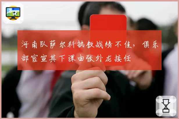 河南队萨尔科执教战绩不佳，俱乐部官宣其下课由张外龙接任