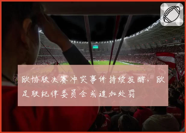 欧协联决赛冲突事件持续发酵，欧足联纪律委员会或追加处罚
