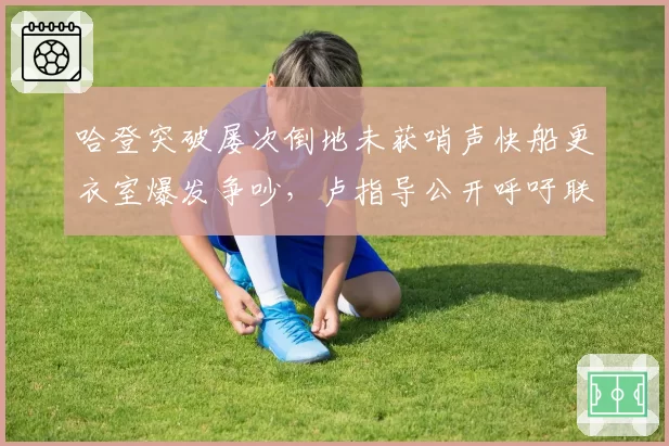 哈登突破屡次倒地未获哨声快船更衣室爆发争吵，卢指导公开呼吁联盟保护进攻者