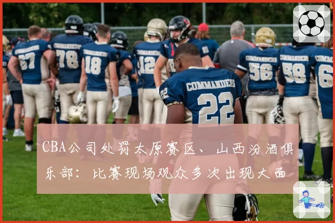 CBA公司处罚太原赛区、山西汾酒俱乐部:比赛现场观众多次出现大面积喊“黑哨”及谩骂裁判员情况