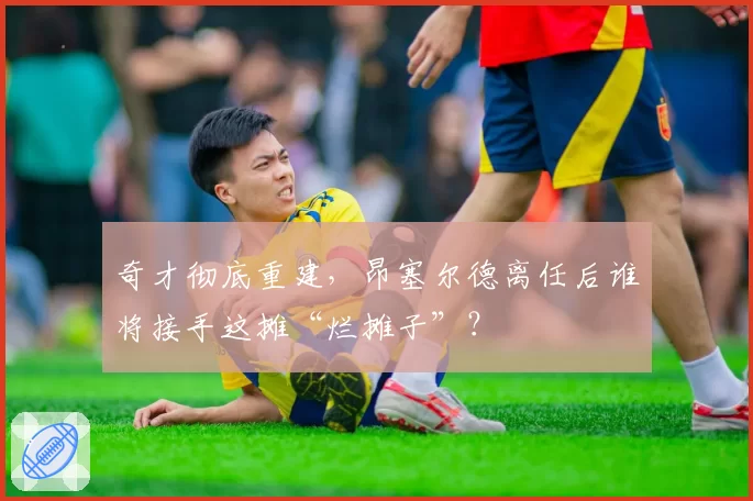 奇才彻底重建,昂塞尔德离任后谁将接手这摊“烂摊子”?