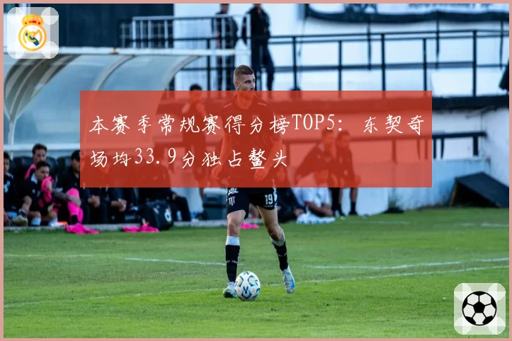 本赛季常规赛得分榜TOP5:东契奇场均33.9分独占鳌头