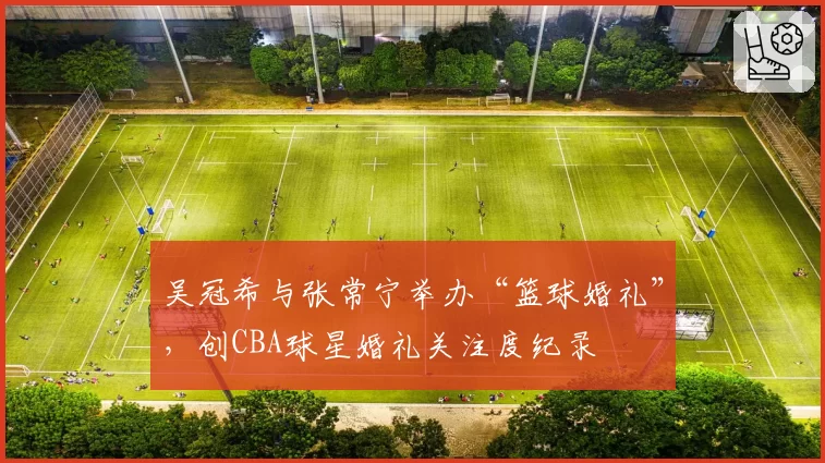 吴冠希与张常宁举办“篮球婚礼”，创CBA球星婚礼关注度纪录