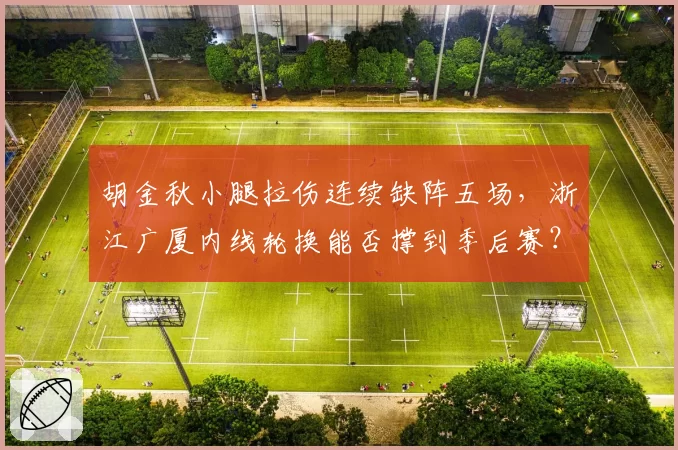 胡金秋小腿拉伤连续缺阵五场,浙江广厦内线轮换能否撑到季后赛?