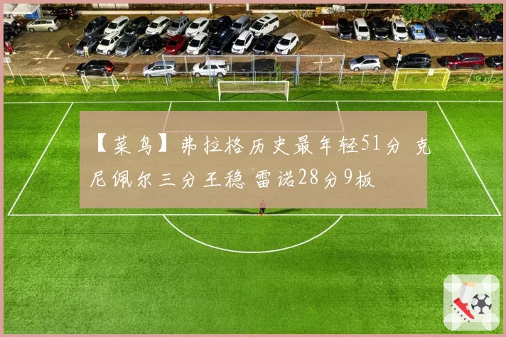 【菜鸟】弗拉格历史最年轻51分 克尼佩尔三分王稳 雷诺28分9板