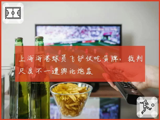 上海海港球员飞铲仅吃黄牌,裁判尺度不一遭舆论炮轰