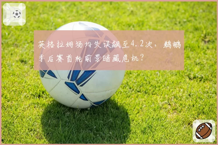 英格拉姆场均失误飙至4.2次，鹈鹕季后赛首轮前景暗藏危机？