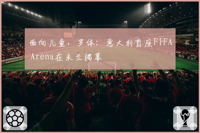 面向儿童，罗体：意大利首座FIFA Arena在米兰揭幕