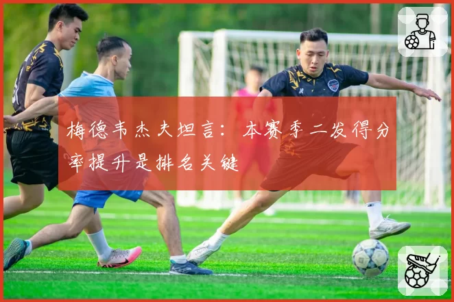 梅德韦杰夫坦言：本赛季二发得分率提升是排名关键