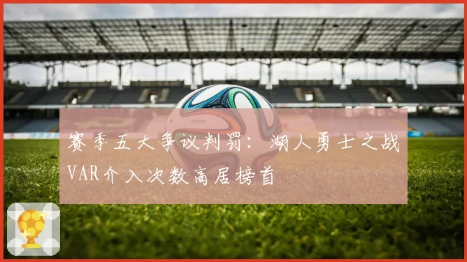 赛季五大争议判罚：湖人勇士之战VAR介入次数高居榜首