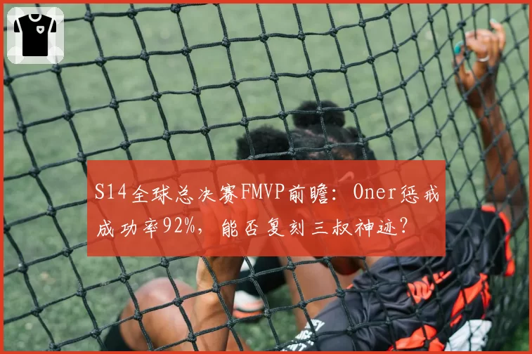 S14全球总决赛FMVP前瞻：Oner惩戒成功率92%，能否复刻三叔神迹？
