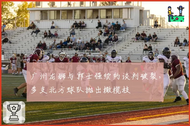 广州龙狮与郭士强续约谈判破裂，多支北方球队抛出橄榄枝