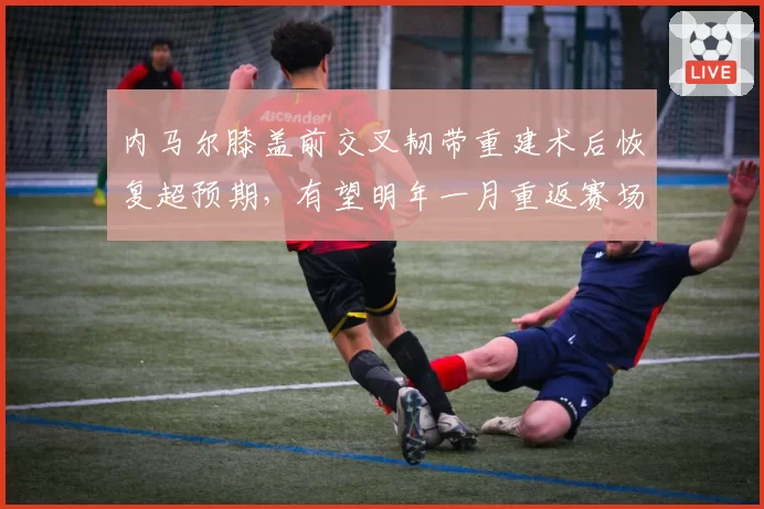 内马尔膝盖前交叉韧带重建术后恢复超预期,有望明年一月重返赛场