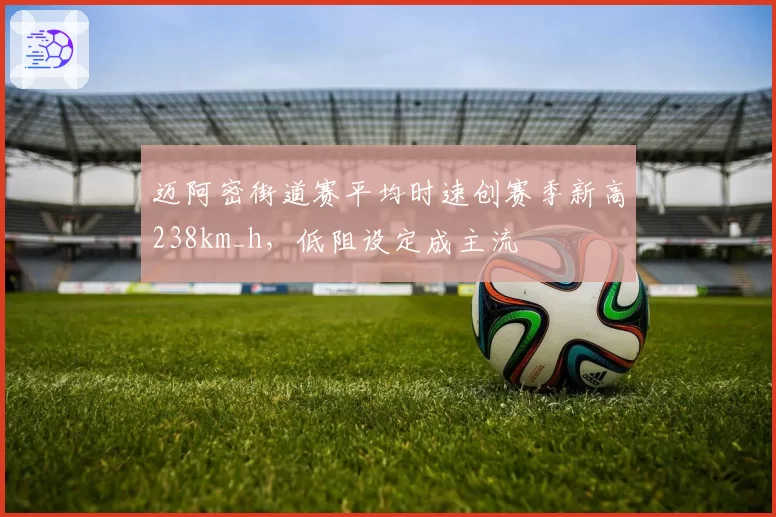 迈阿密街道赛平均时速创赛季新高238km_h，低阻设定成主流