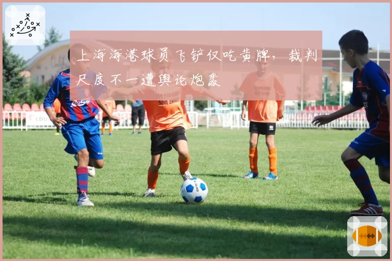 上海海港球员飞铲仅吃黄牌，裁判尺度不一遭舆论炮轰