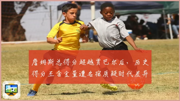 詹姆斯总得分超越贾巴尔后，历史得分王含金量遭名宿质疑时代差异