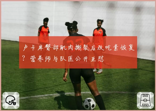 卢卡库臀部肌肉撕裂后改吃素恢复？营养师与队医公开互怼