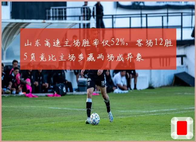 山东高速主场胜率仅52%，客场12胜5负竟比主场多赢两场成异象