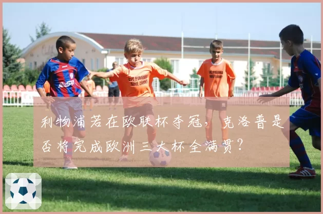 利物浦若在欧联杯夺冠，克洛普是否将完成欧洲三大杯全满贯？