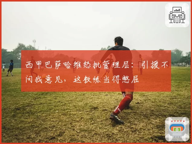 西甲巴萨哈维怒批管理层：引援不问我意见，这教练当得憋屈