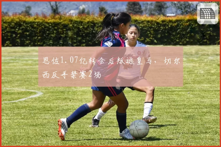 恩佐1.07亿转会后叛逃皇马，切尔西反手禁赛2场