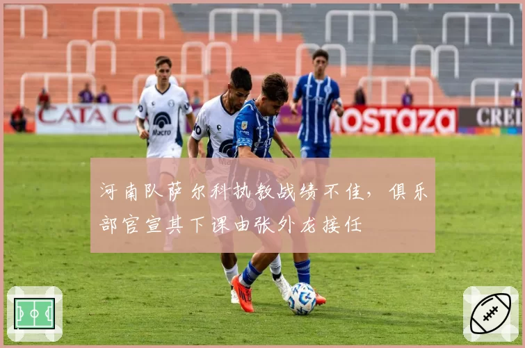 河南队萨尔科执教战绩不佳，俱乐部官宣其下课由张外龙接任