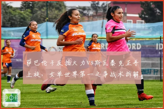萨巴伦卡反拍火力vs斯瓦泰克正手上旋，女单世界第一之争战术拆解