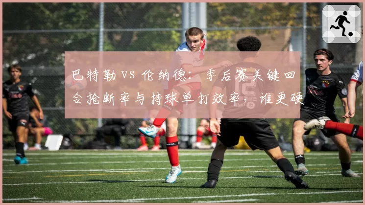 巴特勒 vs 伦纳德:季后赛关键回合抢断率与持球单打效率,谁更硬?