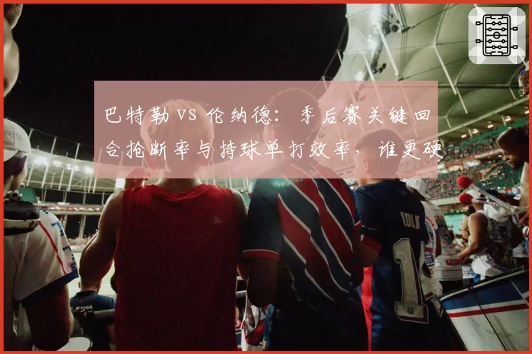 巴特勒 vs 伦纳德:季后赛关键回合抢断率与持球单打效率,谁更硬?