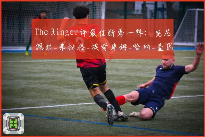 The Ringer评最佳新秀一阵：克尼佩尔_弗拉格_埃奇库姆_哈珀_奎因