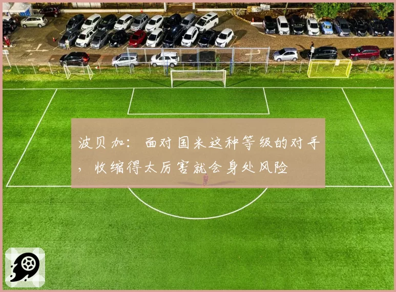 波贝加：面对国米这种等级的对手，收缩得太厉害就会身处风险