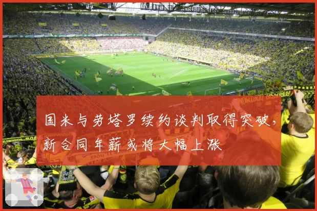 国米与劳塔罗续约谈判取得突破，新合同年薪或将大幅上涨