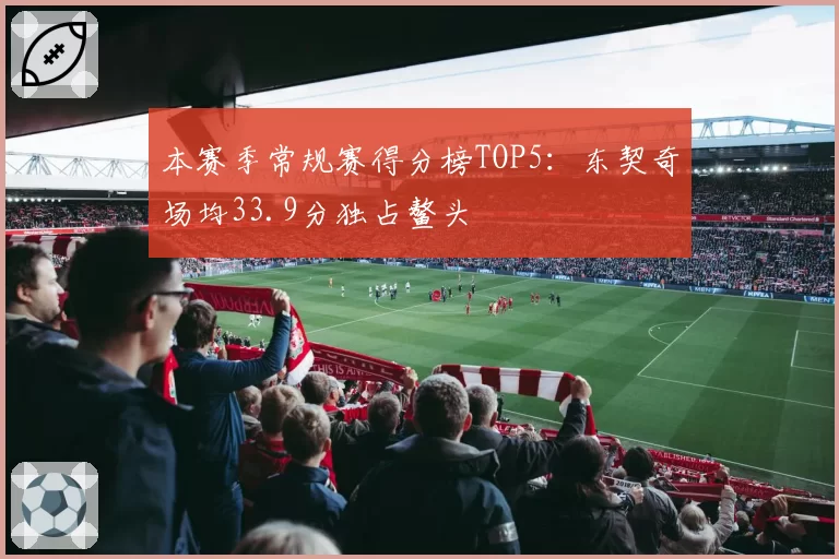 本赛季常规赛得分榜TOP5:东契奇场均33.9分独占鳌头