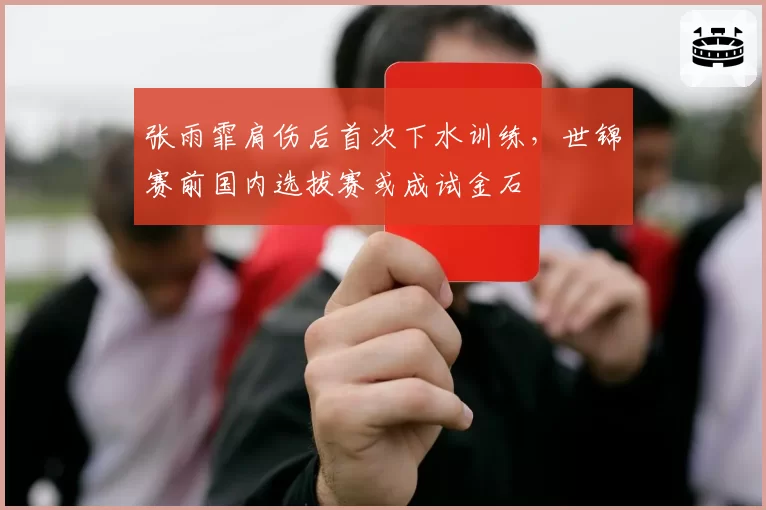 张雨霏肩伤后首次下水训练，世锦赛前国内选拔赛或成试金石