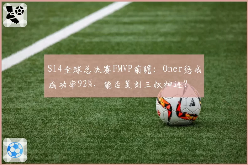 S14全球总决赛FMVP前瞻：Oner惩戒成功率92%，能否复刻三叔神迹？